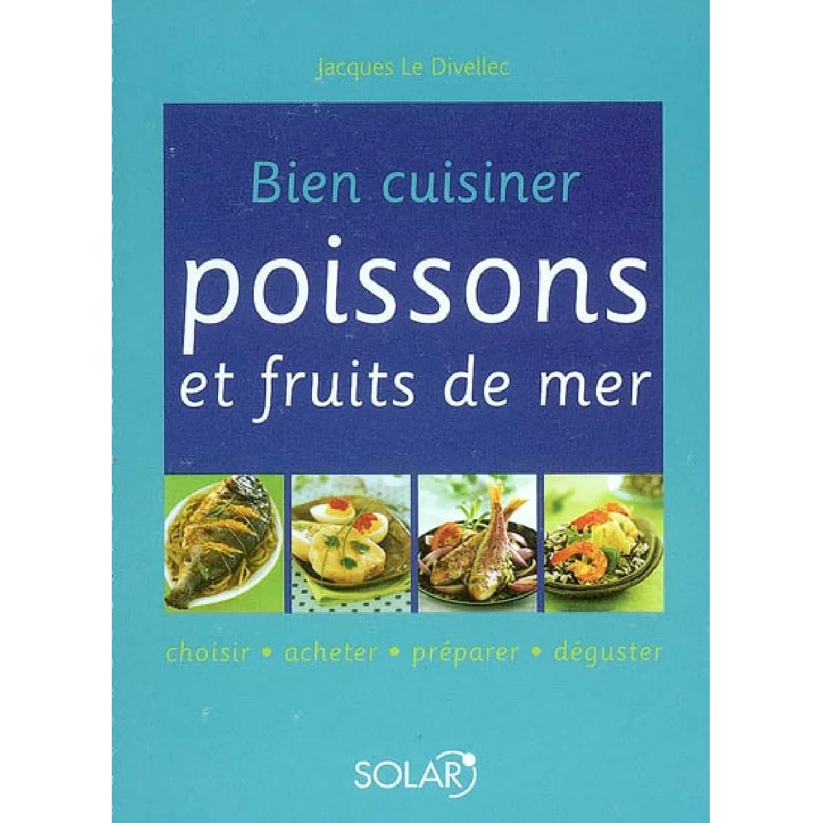 Bien cuisiner poissons et fruits de mer : choisir, acheter, préparer, déguster